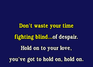 Don't waste your time
fighting blind...of despair.
Hold on to your love.

you've got to hold on. hold on.