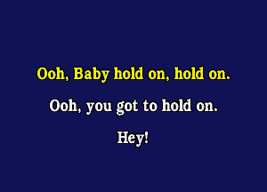 Ooh. Baby hold on. hold on.

Ooh. you got to hold on.

Hey!