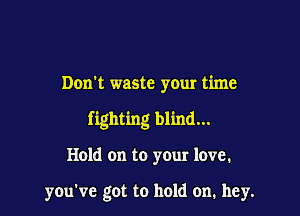 Don't waste your time

fighting blind...

Hold on to your love.

you've got to hold on. hey.