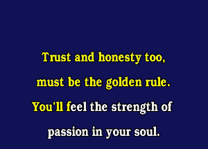 Trust and honesty too.
must be the golden rule.

You'll feel the strength of

passion in your soul. I