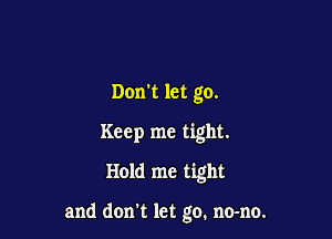 Don't let go.
Keep me tight.
Hold me tight

and don't let go. no-no.