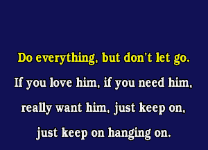 Do everything. but don't let go.
If you love him. if you need him.
really want him. just keep on.

just keep on hanging on.