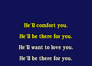 He'll comfort you.
He'll be there for you.

He'll want to love you.

He'll be there for you.