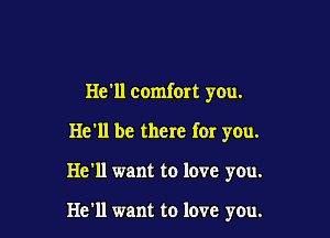 He'll comfort you.

He'll be there for you.
He'll want to love you.

He'll want to love you.