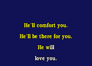 He'll comfort you.

He'll be there for you.
He will

love you.