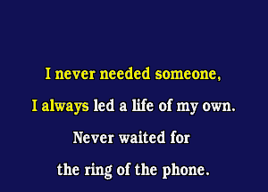 Inever needed someone.
I always led a life of my own.

Never waited for

the ring of the phone. I