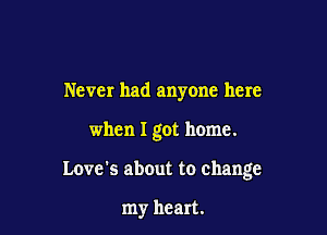 Never had anyone here

when I got home.

Love's about to change

my heart.