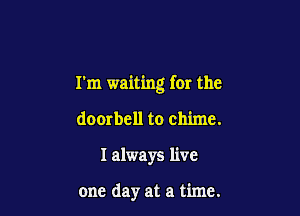 I'm waiting for the

docrbell to chime.
I always live

one day at a time.