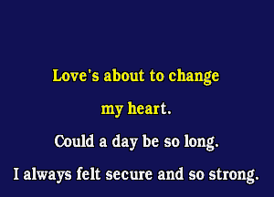 Love's about to change
my heart.
Could a day be so long.

I always felt secure and so strong.