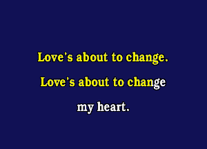 Love's about to change.

Love's about to change

my heart.