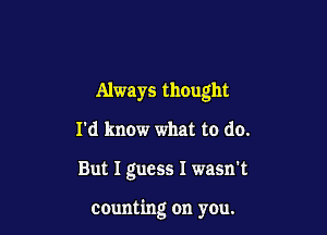 Always thought
I'd know what to do.

But I guess I wasn't

counting on you.