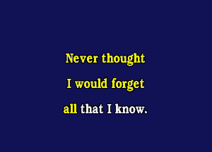 Never thought

I would forget

all that I know.