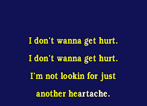 I don't wanna get hurt.

I don't wanna get hurt.

I'm not lookin for just

another heartache.