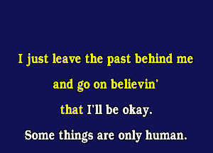 I just leave the past behind me
and go on believin'
that I'll be okay.

Some things are only human.