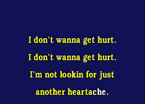 I don't wanna get hurt.

I don't wanna get hurt.

I'm not lookin for just

another heartache.