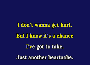 I don't wanna get hurt.

But I know it's a chance
I've got to take.

Just another heartache.