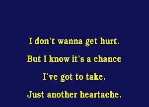 I don't wanna get hurt.
But I know it's a chance
I've got to take.

Just another heartache. l