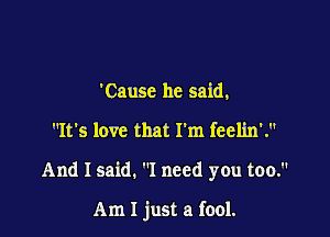 'Cause he said,

It's love that I'm feelin'.

And I said. I need you too.

Am I just a fool.