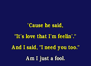 'Cause he said,

It's love that I'm feelin'.

And I said, I need you too.

Am I just a fool.