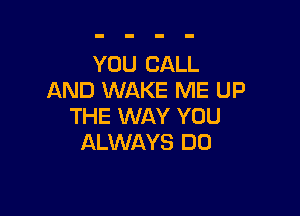 YOU CALL
AND WAKE ME UP

THE WAY YOU
ALWAYS DD