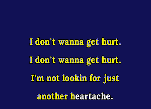 I don't wanna get hurt.

I don't wanna get hurt.

I'm not lookin for just

another heartache.