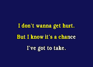 I don't wanna get hurt.

But I know it's a chance

I've got to take.