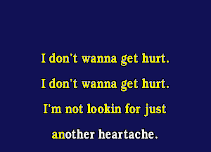 I don't wanna get hurt.

I don't wanna get hurt.

I'm not lookin for just

another heartache.