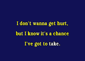 I don't wanna get hurt,

but I know it's a chance

I've got to take.