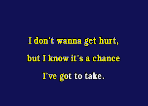 I don't wanna get hurt,

but I know it's a chance

I've got to take.