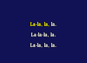 La-la. la. la.

La-la-la. la.

La-la. la. la.