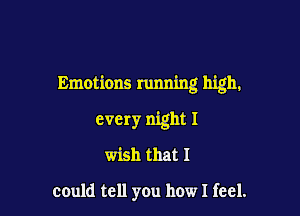 Emotions running high.
every night I

wish that I

could tell you how I feel.