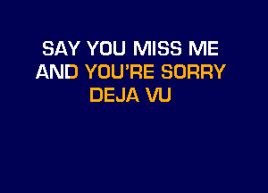 SAY YOU MISS ME
AND YOU'RE SORRY
DEJA VU
