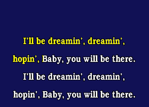 I'll be dreamin'. dreamin'.
hopin'. Baby. you will be there.
I'll be dreamin'. dreamin'.

hopin'. Baby. you will be there.
