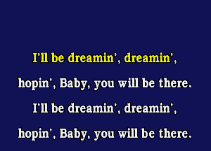 I'll be dreamin'. dreamin'.
hopin'. Baby. you will be there.
I'll be dreamin'. dreamin'.

hopin'. Baby. you will be there.