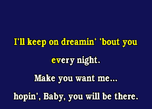 I'll keep on dreamin' 'bout you
every night.

Make you want me...

hopin'. Baby. you will be there.