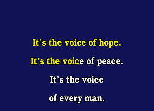 It's the voice of hope.

It's the voice of peace.

It's the voice

of every man.