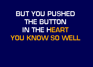 BUT YOU PUSHED
THE BUTTON
IN THE HEART
YOU KNOW SO WELL