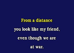 From a distance

yOu look like my friend.

even though we are

at war.