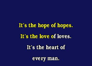It's the hope of hopes.

It's the love of loves.
It's the heart of

every man.
