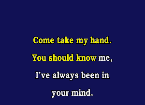 Come take my hand.

You should know me.
I've always been in

your mind.