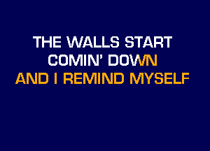 THE WALLS START
COMIN' DOWN

AND I REMIND MYSELF