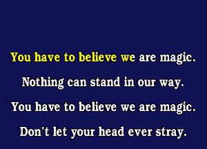 You have to believe we are magic.
Nothing can stand in our way.
You have to believe we are magic.

Don't let your head ever stray.