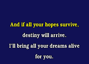And if all your hopes survive.
destiny will arrive.
I'll bring all your dreams alive

for you.