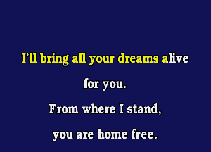 I'll bring all your dreams alive

for you.
From where I stand.

you are home free.