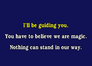 I'll be guiding you.
You have to believe we are magic.

Nothing can stand in our way.