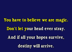 You have to believe we are magic.
Don't let your head ever stray.
And if all your hopes survive.

destiny will arrive.