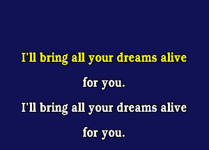 I'll bring all your dreams alive

for you.
I'll bring all your dreams alive

for you.