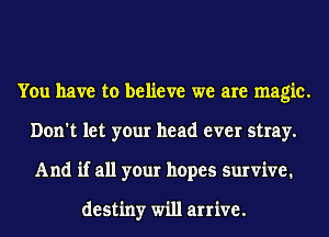 You have to believe we are magic.
Don't let your head ever stray.
And if all your hopes survive.

destiny will arrive.