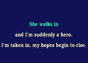 She walks in
and I'm suddenly a hero.

I'm taken in. my hopes begin to rise.