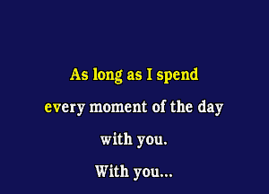 As long as I spend

every moment of the day

with you.

With you...